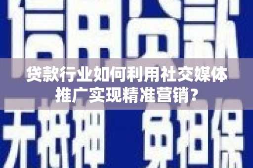 郴州贷款行业如何利用社交媒体推广实现精准营销？