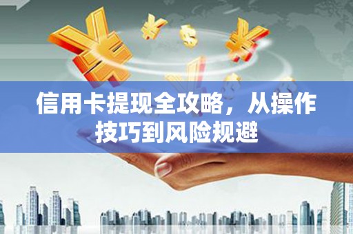 宣汉信用卡提现全攻略，从操作技巧到风险规避