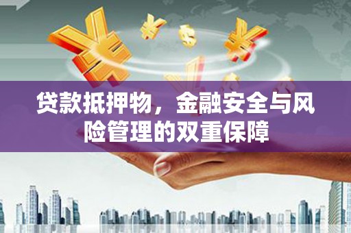 彝良贷款抵押物，金融安全与风险管理的双重保障