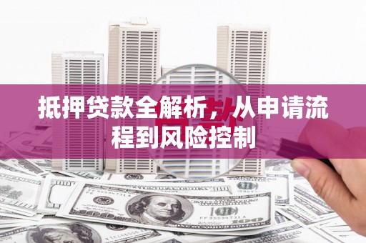 迪庆抵押贷款全解析，从申请流程到风险控制