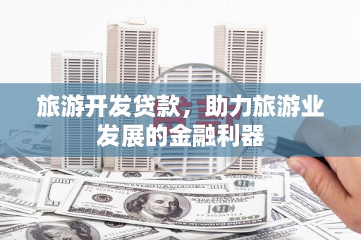 华龙旅游开发贷款，助力旅游业发展的金融利器