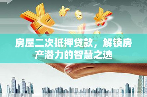 历城房屋二次抵押贷款，解锁房产潜力的智慧之选