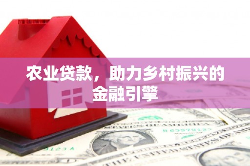 三民农业贷款，助力乡村振兴的金融引擎