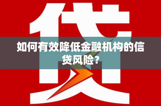黔东南如何有效降低金融机构的信贷风险？