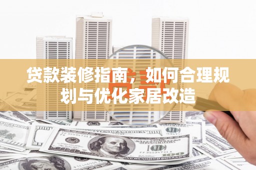 城厢贷款装修指南，如何合理规划与优化家居改造