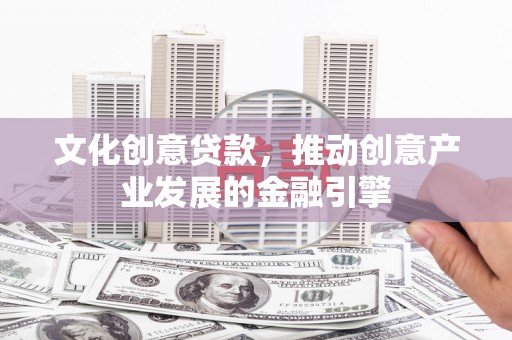 右江文化创意贷款，推动创意产业发展的金融引擎