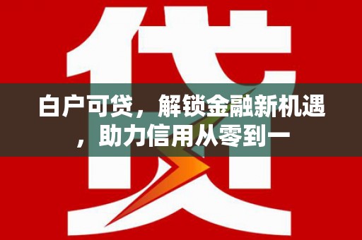 鹿草白户可贷，解锁金融新机遇，助力信用从零到一