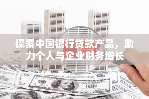 崇仁探索中国银行贷款产品，助力个人与企业财务增长