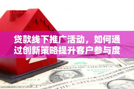 偃师贷款线下推广活动，如何通过创新策略提升客户参与度