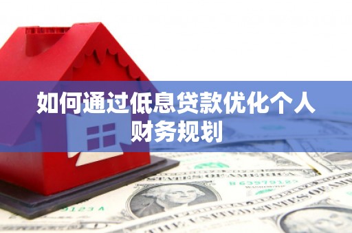 荥阳如何通过低息贷款优化个人财务规划