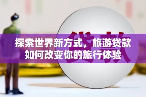 保税区探索世界新方式，旅游贷款如何改变你的旅行体验