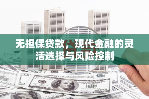 富川无担保贷款，现代金融的灵活选择与风险控制