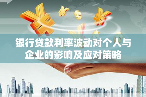 合作银行贷款利率波动对个人与企业的影响及应对策略