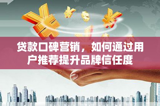 平泉贷款口碑营销，如何通过用户推荐提升品牌信任度