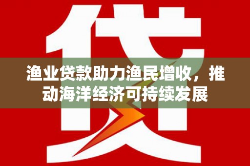 台西渔业贷款助力渔民增收，推动海洋经济可持续发展