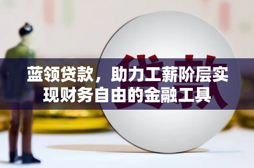 文水蓝领贷款，助力工薪阶层实现财务自由的金融工具
