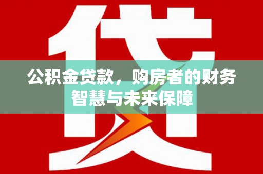 德钦公积金贷款，购房者的财务智慧与未来保障