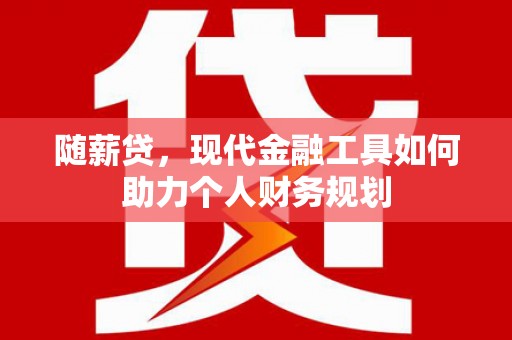 西青随薪贷，现代金融工具如何助力个人财务规划
