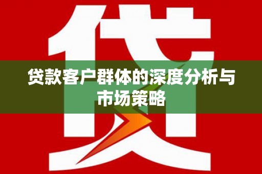 公安贷款客户群体的深度分析与市场策略