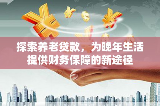 瑞金探索养老贷款，为晚年生活提供财务保障的新途径
