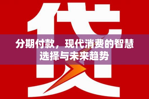 内湖分期付款，现代消费的智慧选择与未来趋势