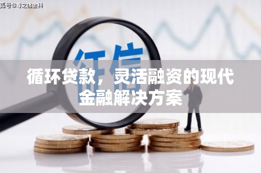 彝良循环贷款，灵活融资的现代金融解决方案
