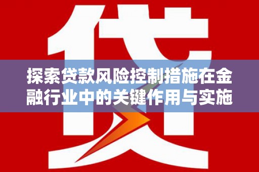 山上探索贷款风险控制措施在金融行业中的关键作用与实施策略