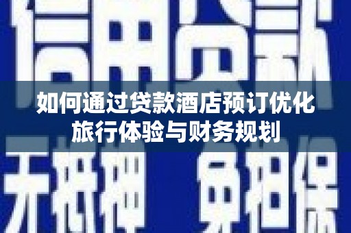 平潭如何通过贷款酒店预订优化旅行体验与财务规划