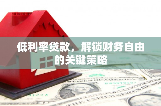 郫县低利率贷款，解锁财务自由的关键策略