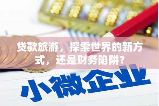 西山贷款旅游，探索世界的新方式，还是财务陷阱？