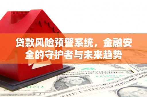 佳木斯贷款风险预警系统，金融安全的守护者与未来趋势