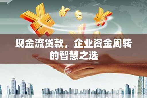 吴桥现金流贷款，企业资金周转的智慧之选