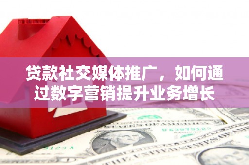 凉山贷款社交媒体推广，如何通过数字营销提升业务增长