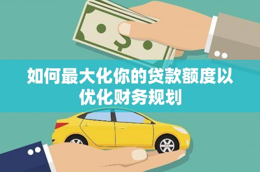 阿鲁科尔沁旗如何最大化你的贷款额度以优化财务规划