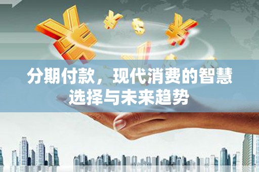 襄州分期付款，现代消费的智慧选择与未来趋势