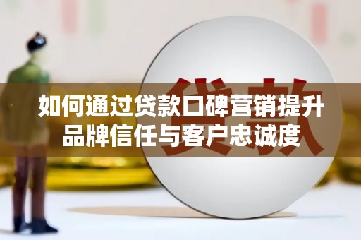 昌都如何通过贷款口碑营销提升品牌信任与客户忠诚度