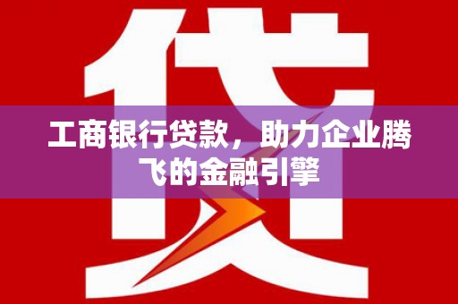 尉犁工商银行贷款，助力企业腾飞的金融引擎