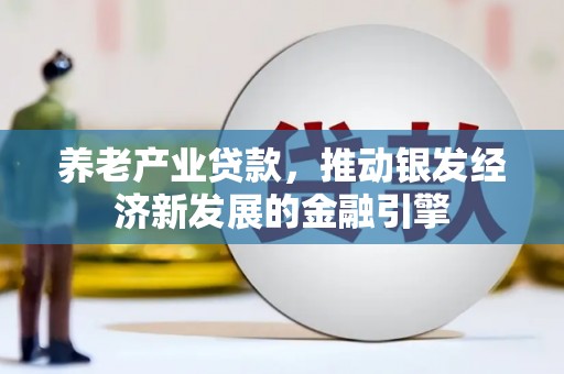 涿鹿养老产业贷款，推动银发经济新发展的金融引擎