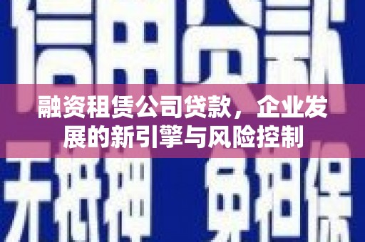 偃师融资租赁公司贷款，企业发展的新引擎与风险控制