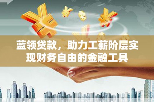 浑江蓝领贷款，助力工薪阶层实现财务自由的金融工具