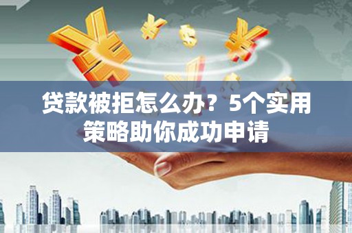 遂宁贷款被拒怎么办？5个实用策略助你成功申请