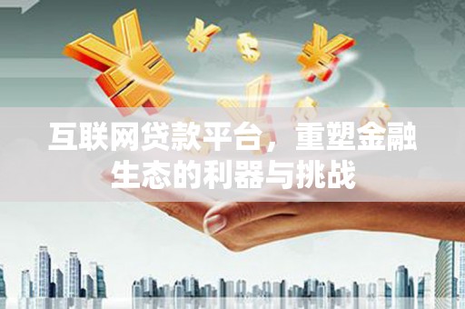 喜德互联网贷款平台，重塑金融生态的利器与挑战