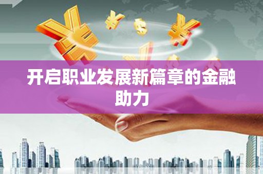 三重开启职业发展新篇章的金融助力